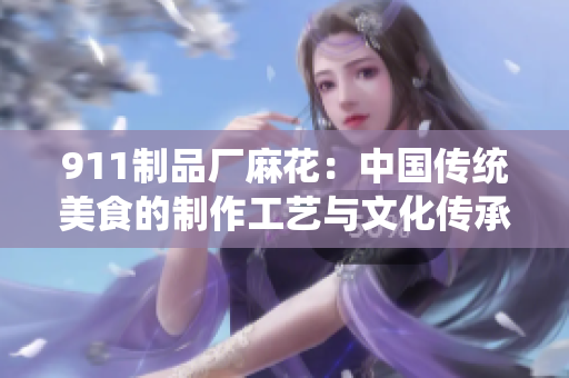 911制品廠麻花：中國傳統(tǒng)美食的制作工藝與文化傳承