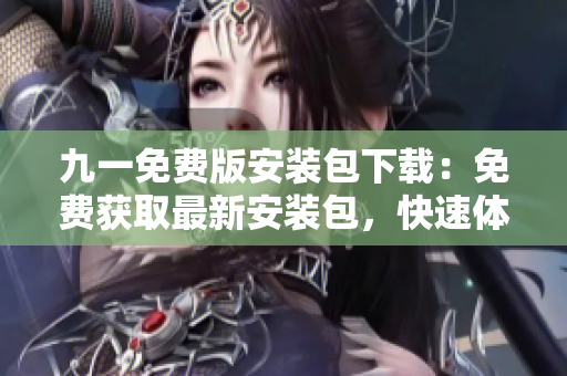 九一免費(fèi)版安裝包下載：免費(fèi)獲取最新安裝包，快速體驗(yàn)最新版本多項(xiàng)功能