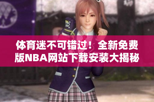 體育迷不可錯過！全新免費(fèi)版NBA網(wǎng)站下載安裝大揭秘