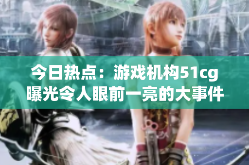 今日熱點(diǎn)：游戲機(jī)構(gòu)51cg曝光令人眼前一亮的大事件，風(fēng)評(píng)趙子涵受到矚目