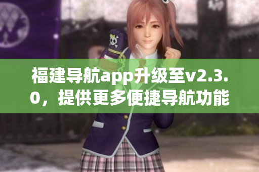 福建導航app升級至v2.3.0，提供更多便捷導航功能，體驗更流暢