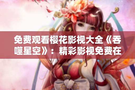 免費(fèi)觀看櫻花影視大全《吞噬星空》：精彩影視免費(fèi)在線觀看，打造震撼視聽(tīng)盛宴