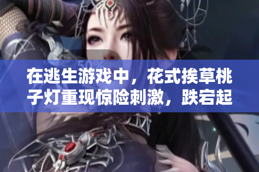 在逃生游戲中，花式挨草桃子燈重現(xiàn)驚險(xiǎn)刺激，跌宕起伏的逃生樂(lè)趣