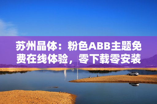 蘇州晶體：粉色ABB主題免費(fèi)在線體驗(yàn)，零下載零安裝
