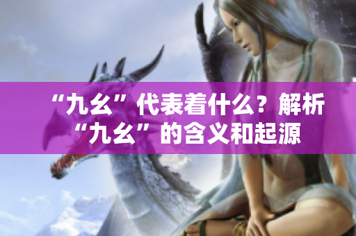 “九幺”代表著什么？解析“九幺”的含義和起源