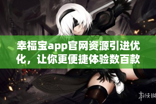 幸福寶app官網(wǎng)資源引進(jìn)優(yōu)化，讓你更便捷體驗(yàn)數(shù)百款資源推薦情感生活工具