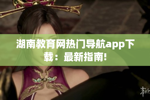 湖南教育網(wǎng)熱門導航app下載：最新指南!