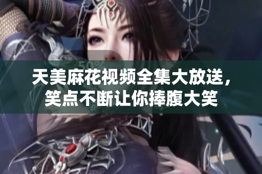 天美麻花視頻全集大放送，笑點不斷讓你捧腹大笑