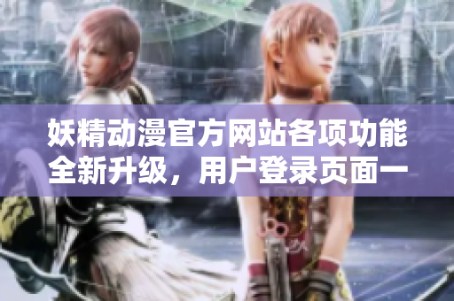妖精動漫官方網(wǎng)站各項功能全新升級，用戶登錄頁面一鍵下拉便捷入口大揭秘