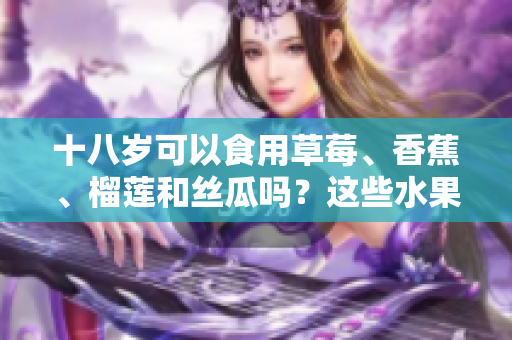 十八歲可以食用草莓、香蕉、榴蓮和絲瓜嗎？這些水果是否適合年輕人？