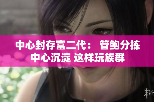 中心封存富二代： 管鮑分揀中心沉淀 這樣玩族群