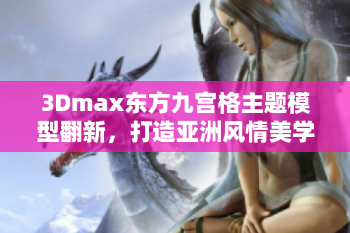 3Dmax東方九宮格主題模型翻新，打造亞洲風情美學