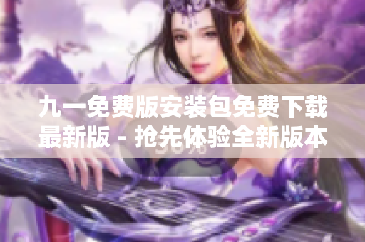 九一免費版安裝包免費下載最新版 - 搶先體驗全新版本, 免費下載現(xiàn)已開放!