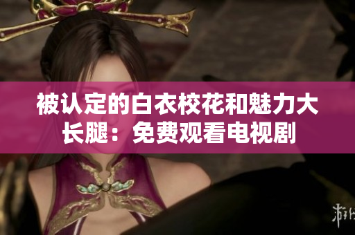 被認定的白衣?；ê枉攘Υ箝L腿：免費觀看電視劇
