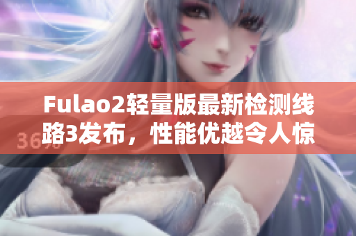 Fulao2輕量版最新檢測線路3發(fā)布，性能優(yōu)越令人驚艷