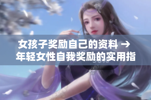 女孩子獎(jiǎng)勵(lì)自己的資料 → 年輕女性自我獎(jiǎng)勵(lì)的實(shí)用指南