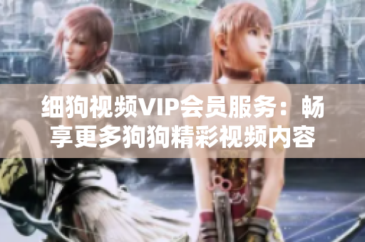 細(xì)狗視頻VIP會員服務(wù)：暢享更多狗狗精彩視頻內(nèi)容