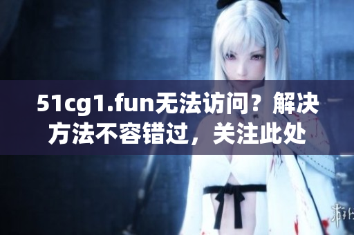 51cg1.fun無法訪問？解決方法不容錯(cuò)過，關(guān)注此處