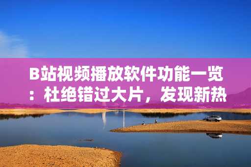 B站視頻播放軟件功能一覽：杜絕錯過大片，發(fā)現(xiàn)新熱門內(nèi)容