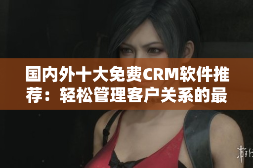 國內(nèi)外十大免費CRM軟件推薦：輕松管理客戶關(guān)系的最佳選擇