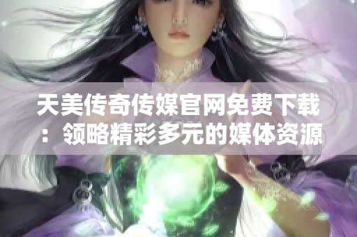 天美傳奇?zhèn)髅焦倬W(wǎng)免費下載：領(lǐng)略精彩多元的媒體資源