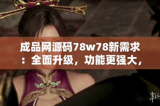 成品網(wǎng)源碼78w78新需求：全面升級，功能更強(qiáng)大，操作更簡便