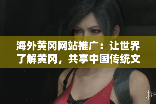 海外黃岡網(wǎng)站推廣：讓世界了解黃岡，共享中國傳統(tǒng)文化