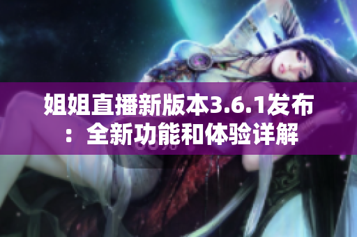 姐姐直播新版本3.6.1發(fā)布：全新功能和體驗(yàn)詳解