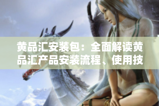 黃品匯安裝包：全面解讀黃品匯產(chǎn)品安裝流程、使用技巧和注意事項