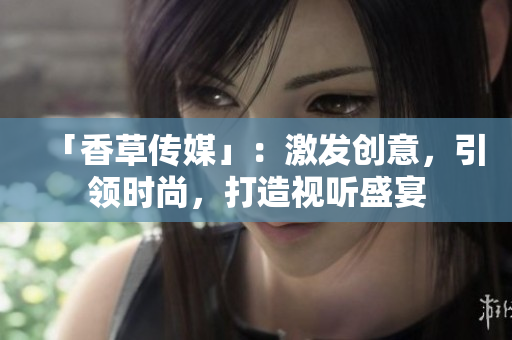 「香草傳媒」：激發(fā)創(chuàng)意，引領(lǐng)時(shí)尚，打造視聽盛宴