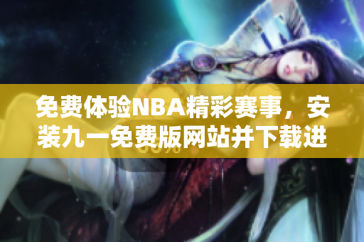 免費體驗NBA精彩賽事，安裝九一免費版網(wǎng)站并下載進(jìn)行觀看