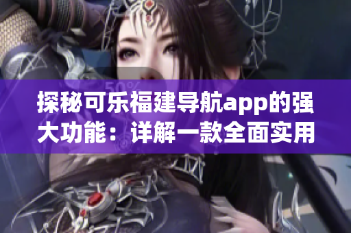 探秘可樂(lè)福建導(dǎo)航app的強(qiáng)大功能：詳解一款全面實(shí)用的導(dǎo)航工具