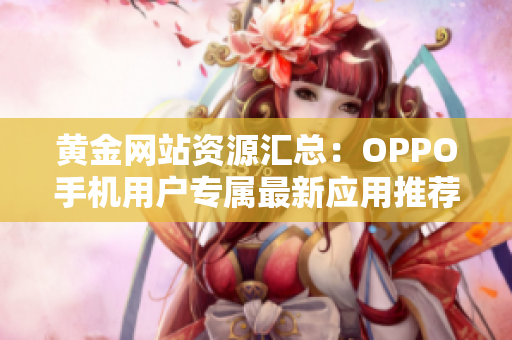 黃金網(wǎng)站資源匯總：OPPO手機用戶專屬最新應(yīng)用推薦