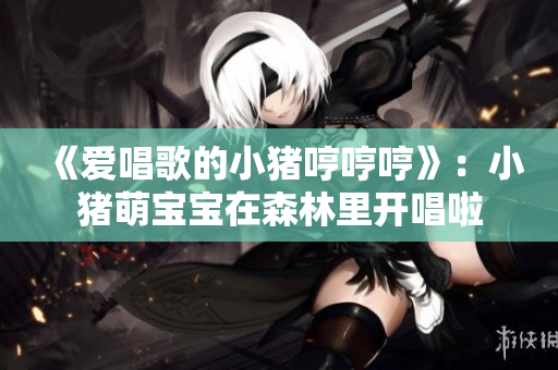 《愛唱歌的小豬哼哼哼》：小豬萌寶寶在森林里開唱啦