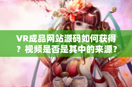 VR成品網(wǎng)站源碼如何獲得？視頻是否是其中的來源？
