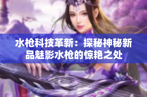 水槍科技革新：探秘神秘新品魅影水槍的驚艷之處