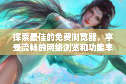 探索最佳的免費瀏覽器，享受流暢的網(wǎng)絡(luò)瀏覽和功能豐富的體驗