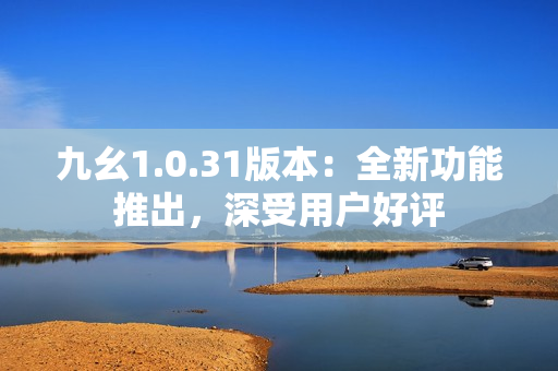 九幺1.0.31版本：全新功能推出，深受用戶好評