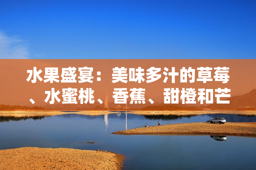 水果盛宴：美味多汁的草莓、水蜜桃、香蕉、甜橙和芒果