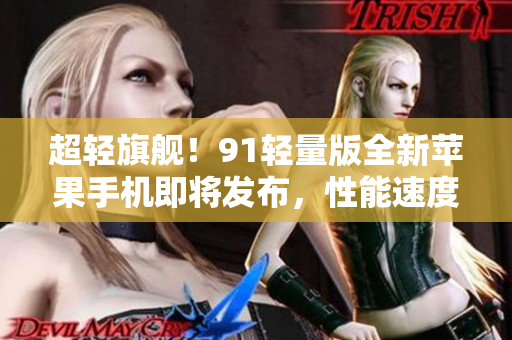 超輕旗艦！91輕量版全新蘋果手機即將發(fā)布，性能速度再升級