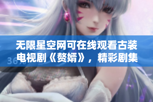 無限星空網可在線觀看古裝電視劇《贅婿》，精彩劇集盡情回放