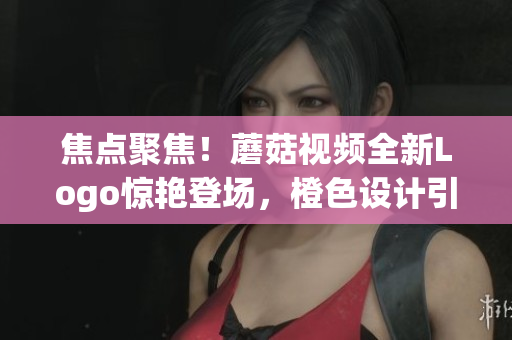焦點聚焦！蘑菇視頻全新Logo驚艷登場，橙色設計引領新潮時尚 