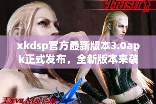 xkdsp官方最新版本3.0apk正式發(fā)布，全新版本來襲，功能更新等你來體驗(yàn)