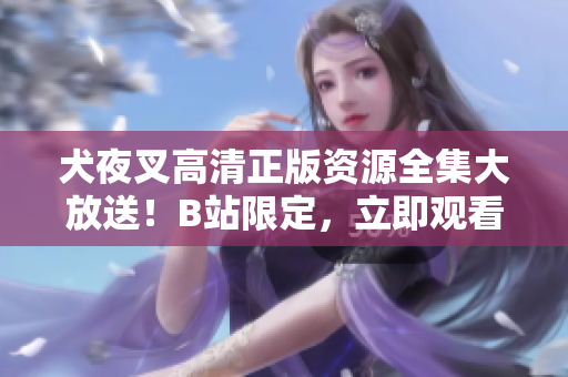 犬夜叉高清正版資源全集大放送！B站限定，立即觀看！