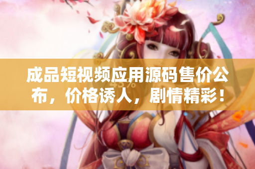成品短視頻應(yīng)用源碼售價(jià)公布，價(jià)格誘人，劇情精彩！