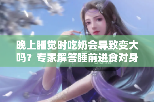 晚上睡覺時(shí)吃奶會(huì)導(dǎo)致變大嗎？專家解答睡前進(jìn)食對(duì)身材的影響