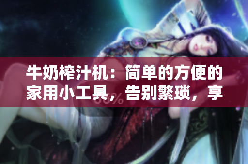 牛奶榨汁機(jī)：簡(jiǎn)單的方便的家用小工具，告別繁瑣，享受新鮮果汁