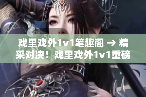 戲里戲外1v1筆趣閣 → 精采對(duì)決！戲里戲外1v1重磅上線【筆趣閣獨(dú)家】