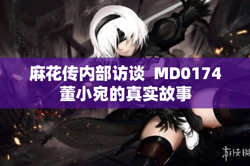 麻花傳內(nèi)部訪談  MD0174董小宛的真實故事