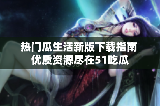 熱門(mén)瓜生活新版下載指南 優(yōu)質(zhì)資源盡在51吃瓜